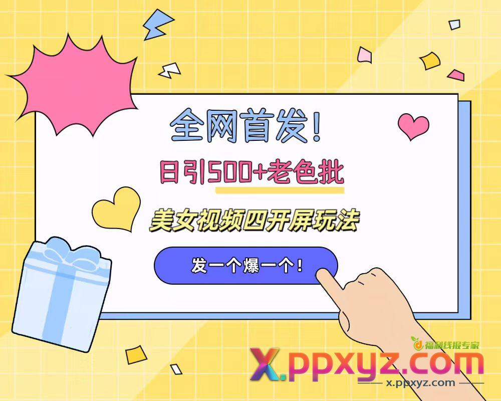 全网首发！日引500+老色批 美女视频四开屏玩法！发一个爆一个！